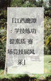 江西鹰潭：学技练功提素质 赛场竞技展风采